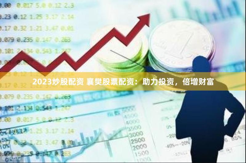 2023炒股配资 襄樊股票配资：助力投资，倍增财富