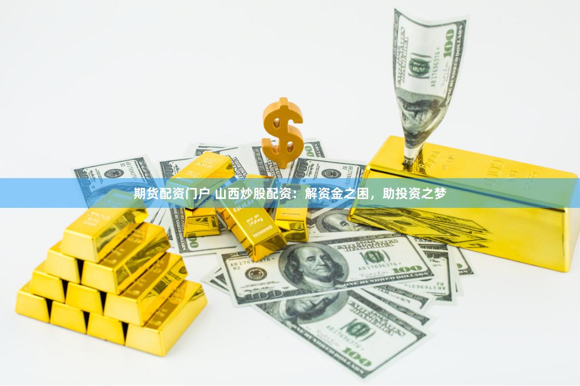 期货配资门户 山西炒股配资：解资金之困，助投资之梦