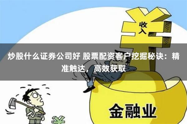炒股什么证券公司好 股票配资客户挖掘秘诀：精准触达，高效获取