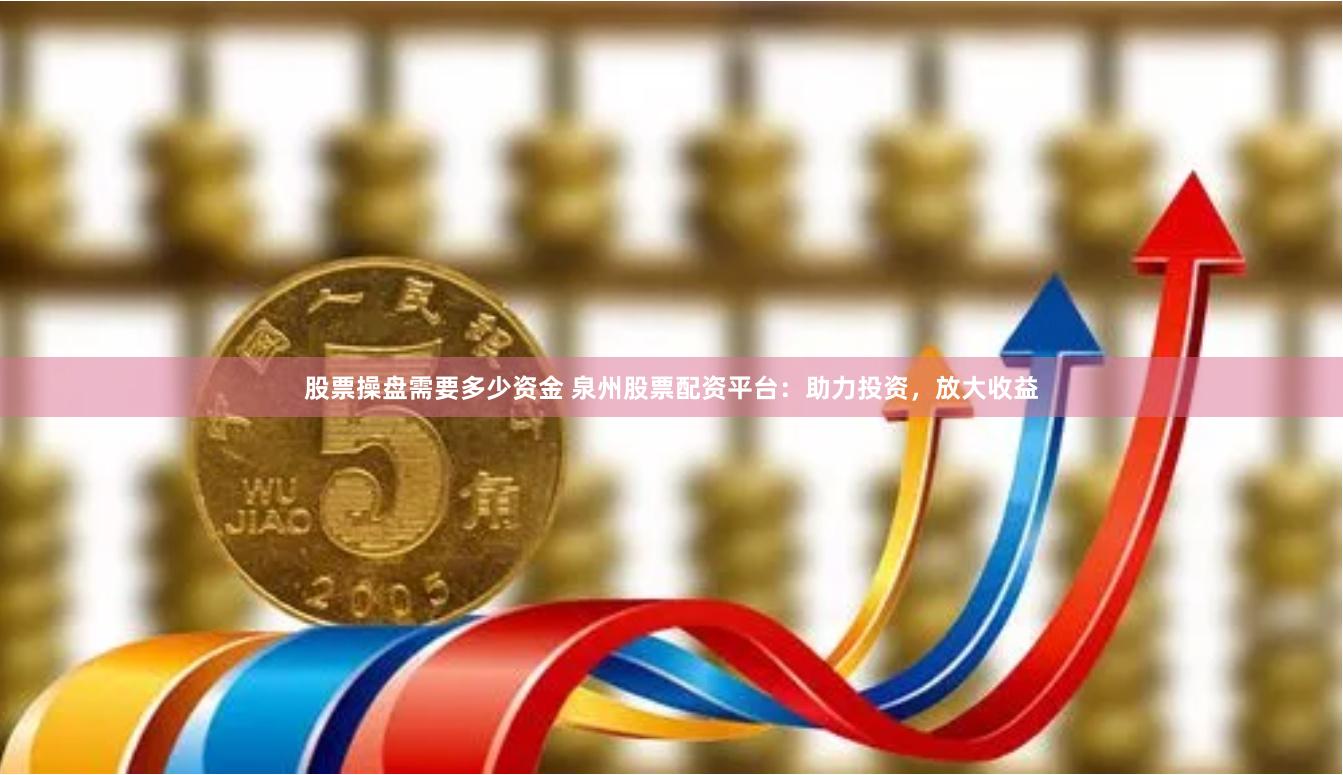 股票操盘需要多少资金 泉州股票配资平台：助力投资，放大收益