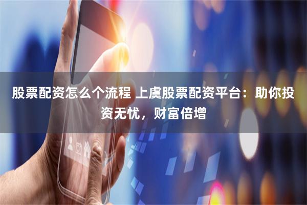 股票配资怎么个流程 上虞股票配资平台：助你投资无忧，财富倍增
