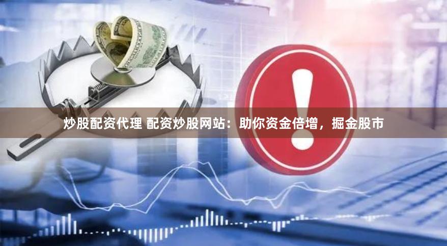炒股配资代理 配资炒股网站：助你资金倍增，掘金股市