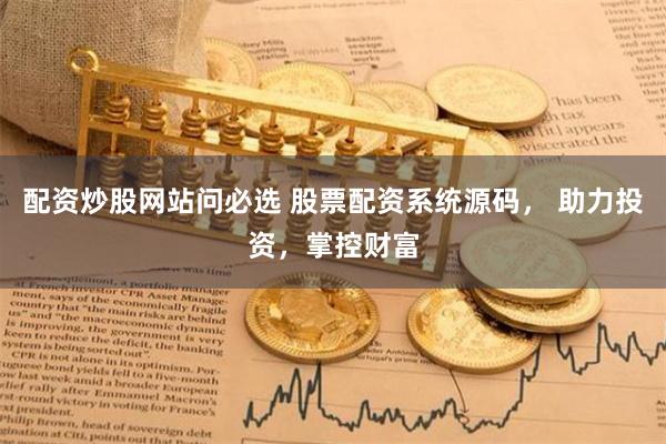 配资炒股网站问必选 股票配资系统源码， 助力投资，掌控财富