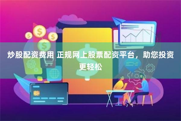 炒股配资费用 正规网上股票配资平台，助您投资更轻松