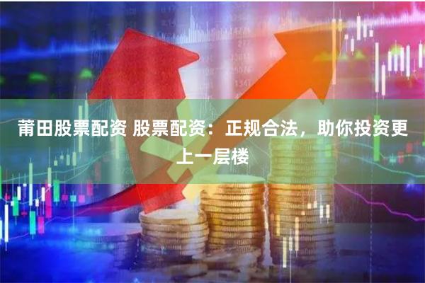 莆田股票配资 股票配资：正规合法，助你投资更上一层楼