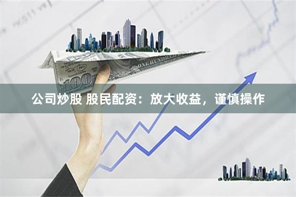 公司炒股 股民配资：放大收益，谨慎操作