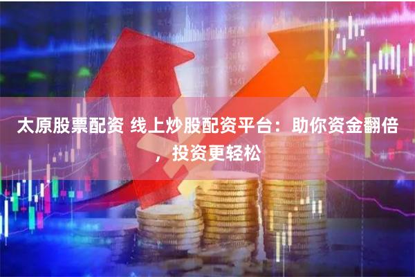 太原股票配资 线上炒股配资平台：助你资金翻倍，投资更轻松