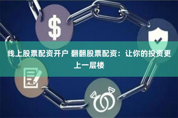 线上股票配资开户 翻翻股票配资：让你的投资更上一层楼