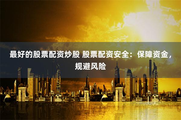 最好的股票配资炒股 股票配资安全：保障资金，规避风险