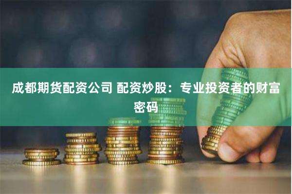 成都期货配资公司 配资炒股：专业投资者的财富密码